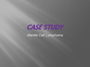 CASE STUDY Mantle Cell Lymphoma MANTLE CELL LYMPHOMA CASE STUDY Mantle Cell Lymphoma MANTLE CELL LYMPHOMA
