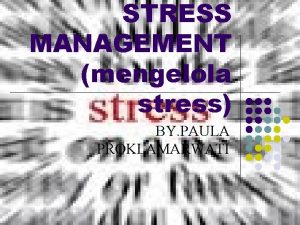STRESS MANAGEMENT mengelola stress BY PAULA PROKLAMARWATI STRESS STRESS MANAGEMENT mengelola stress BY PAULA PROKLAMARWATI STRESS