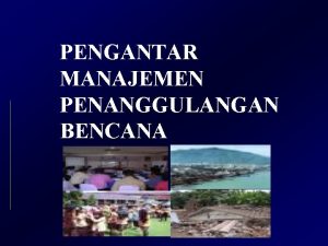 PENGANTAR MANAJEMEN PENANGGULANGAN BENCANA Definisi Bencana 1 Bencana