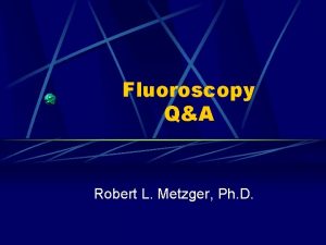 Fluoroscopy QA Robert L Metzger Ph D RAPHEX