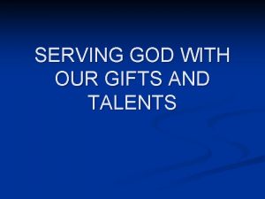 SERVING GOD WITH OUR GIFTS AND TALENTS As