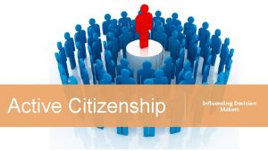 Active Citizenship Influencing Decision Makers What is Active