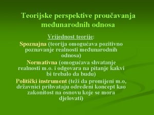 Teorijske perspektive prouavanja meunarodnih odnosa Vrijednost teorije Spoznajna