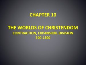 CHAPTER 10 THE WORLDS OF CHRISTENDOM CONTRACTION EXPANSION