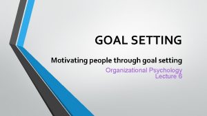 GOAL SETTING Motivating people through goal setting Organizational