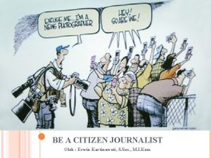 CITIZEN JOURNALIST BE A CITIZEN JOURNALIST Oleh Erwin