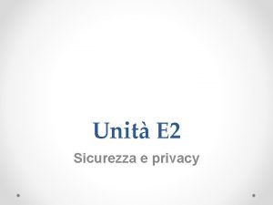 Unit E 2 Sicurezza e privacy Obiettivi Conoscere