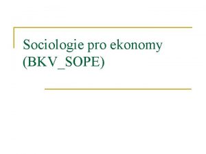 Sociologie pro ekonomy BKVSOPE Struktura kurzu 1 2