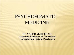 PSYCHOSOMATIC MEDICINE Dr YASER ALHUTHAIL Associate Professor Consultant