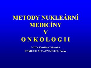 METODY NUKLERN MEDICNY V ONKOLOGII MUDr Kateina Tborsk