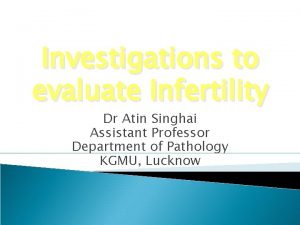Investigations to evaluate Infertility Dr Atin Singhai Assistant