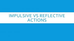 IMPULSIVE VS REFLECTIVE ACTIONS Actions can be Impulsive