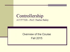 Controllership ACCT 7320Prof Charles Bailey Overview of the