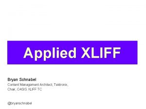 Applied XLIFF Bryan Schnabel Content Management Architect Tektronix