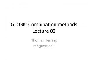 GLOBK Combination methods Lecture 02 Thomas Herring tahmit