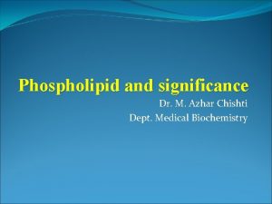 Phospholipid and significance Dr M Azhar Chishti Dept