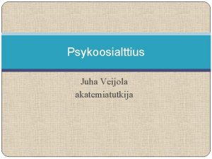 Psykoosialttius Juha Veijola akatemiatutkija Psykoosialttius esityksen rakenne I