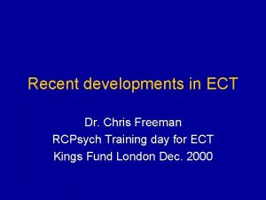 Recent developments in ECT Dr Chris Freeman RCPsych