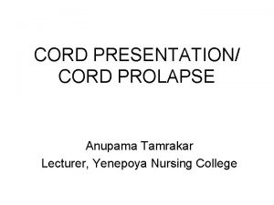 CORD PRESENTATION CORD PROLAPSE Anupama Tamrakar Lecturer Yenepoya