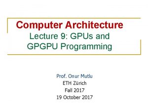 Computer Architecture Lecture 9 GPUs and GPGPU Programming