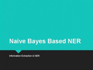 Naive Bayes Based NER Information Extraction NER Naive