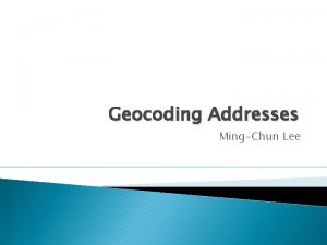 Geocoding Addresses MingChun Lee What is geocoding Geocoding