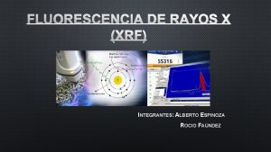 FLUORESCENCIA DE RAYOS X XRF INTEGRANTES ALBERTO ESPINOZA