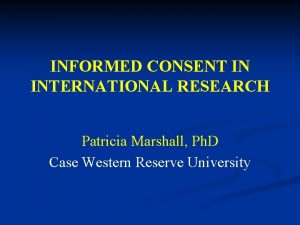 INFORMED CONSENT IN INTERNATIONAL RESEARCH Patricia Marshall Ph