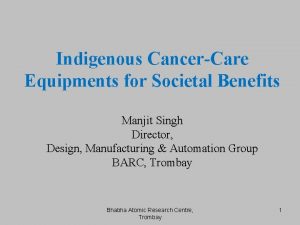 Indigenous CancerCare Equipments for Societal Benefits Manjit Singh