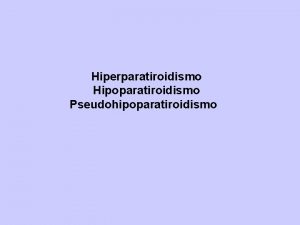 Hiperparatiroidismo Hipoparatiroidismo Pseudohipoparatiroidismo HIPERPARATIROIDISMO HPT Etiologa Primaria Hiperproduccin