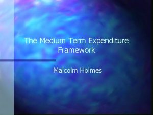 The Medium Term Expenditure Framework Malcolm Holmes Three