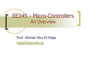 EE 345 MicroControllers An Overview Prof Ahmad AbuElHaija
