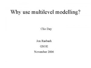 Why use multilevel modelling Clio Day Jon Rasbash