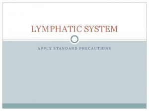 LYMPHATIC SYSTEM APPLY STANDARD PRECAUTIONS STANDARD PRECAUTIONS Used