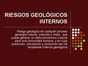 RIESGOS GEOLGICOS INTERNOS Riesgo geolgico es cualquier proceso