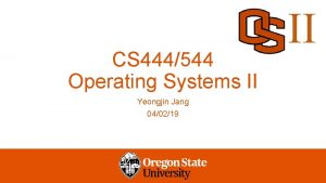 CS 444544 Operating Systems II Yeongjin Jang 040219