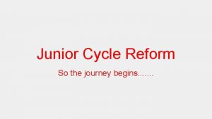Junior Cycle Reform So the journey begins Starting