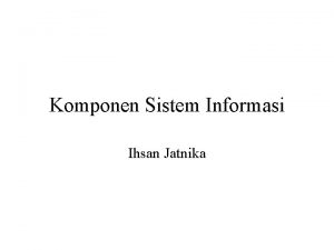 Komponen Sistem Informasi Ihsan Jatnika Objektif Mengenal komponen