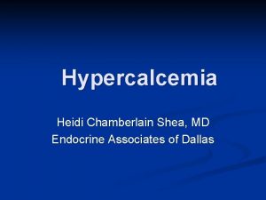 Hypercalcemia Heidi Chamberlain Shea MD Endocrine Associates of