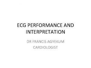 ECG PERFORMANCE AND INTERPRETATION DR FRANCIS AGYEKUM CARDIOLOGIST
