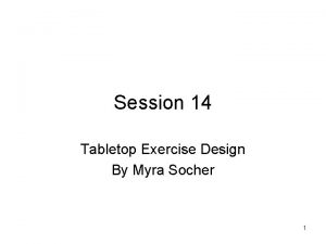 Session 14 Tabletop Exercise Design By Myra Socher