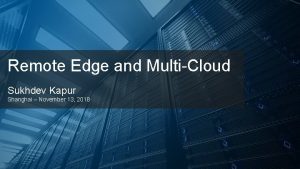 Remote Edge and MultiCloud Sukhdev Kapur Shanghai November