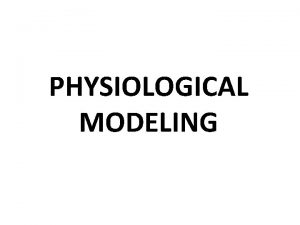 PHYSIOLOGICAL MODELING OBJECTIVES Describe the process used to