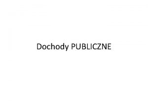 Dochody PUBLICZNE Najszersze pojcie to SRODKI PUBLICZNE Najwaniejsza