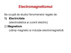 Electromagnetismul Se ocup de studiul fenomenelor legate de