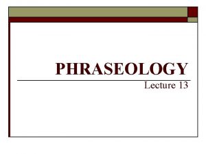 PHRASEOLOGY Lecture 13 1 PHRASEOLOGY AND PHRASEOLOGICAL UNITS