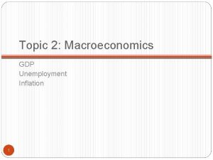 Topic 2 Macroeconomics GDP Unemployment Inflation 1 Gross
