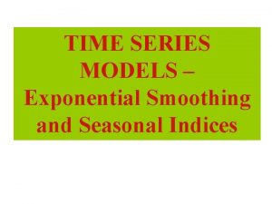 TIME SERIES MODELS Exponential Smoothing and Seasonal Indices