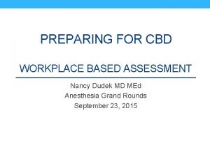 PREPARING FOR CBD WORKPLACE BASED ASSESSMENT Nancy Dudek