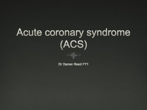 Acute coronary syndrome ACS Dr Darren Reed FY